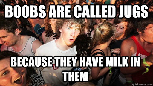 Boobs are called jugs because they have milk in them  Sudden Clarity Clarence