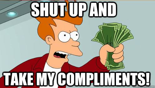 Shut up and  take my compliments!  Fry shut up and take my money credit card