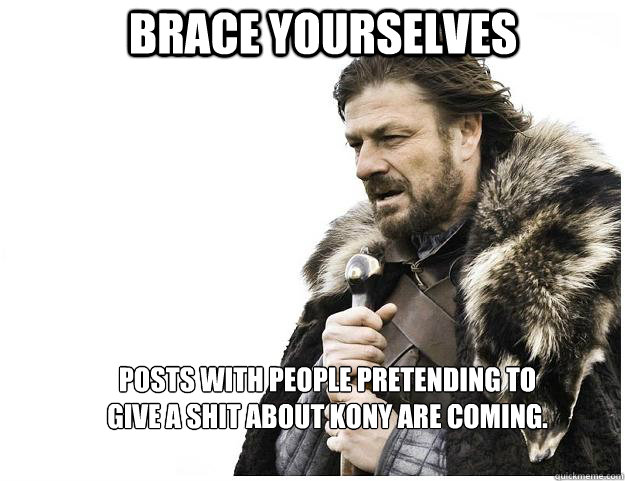 Brace yourselves posts with people pretending to give a shit about KONY are coming.   Imminent Ned