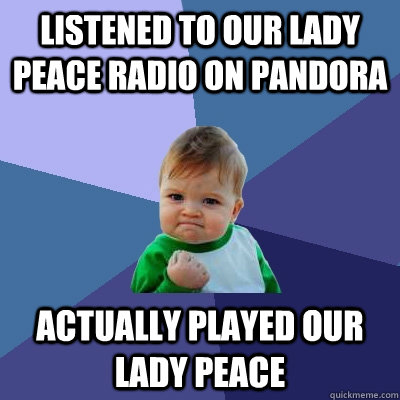 listened to our lady peace radio on pandora actually played our lady peace  Success Kid