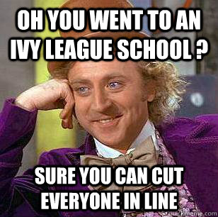 Oh you went to an ivy league school ? Sure you can cut everyone in line - Oh you went to an ivy league school ? Sure you can cut everyone in line  Condescending Wonka