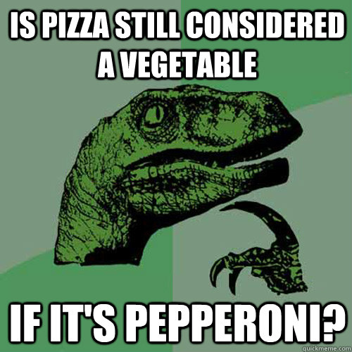 Is pizza still considered a vegetable if it's pepperoni?  Philosoraptor