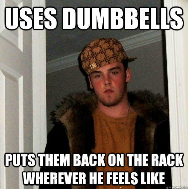 Uses dumbbells Puts them back on the rack wherever he feels like  Scumbag Steve