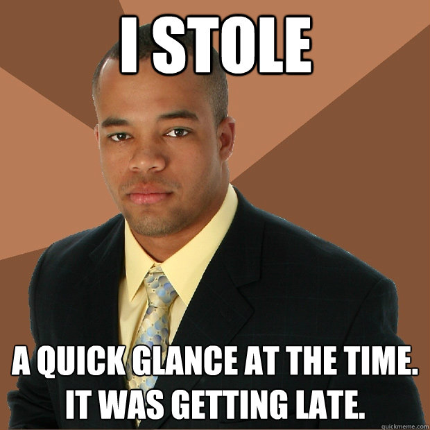 I stole  a quick glance at the time. It was getting late. - I stole  a quick glance at the time. It was getting late.  Successful Black Man