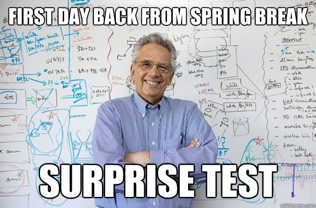 first day back from spring break surprise test  Engineering Professor