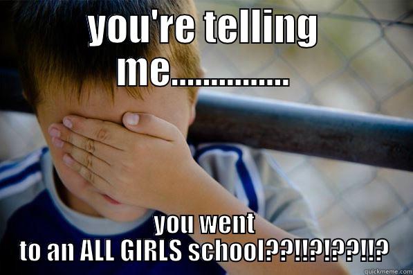 YOU'RE TELLING ME............... YOU WENT TO AN ALL GIRLS SCHOOL??!!?!??!!? Confession kid