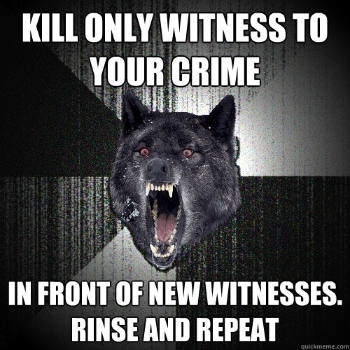 kill only witness to your crime in front of new witnesses.  rinse and repeat - kill only witness to your crime in front of new witnesses.  rinse and repeat  Insanity Wolf