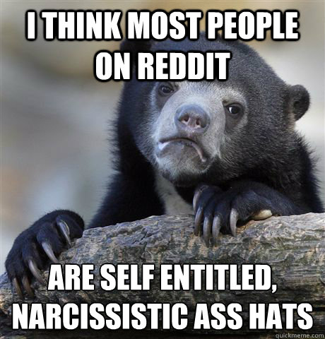 i think most people on reddit are self entitled, narcissistic ass hats  Confession Bear