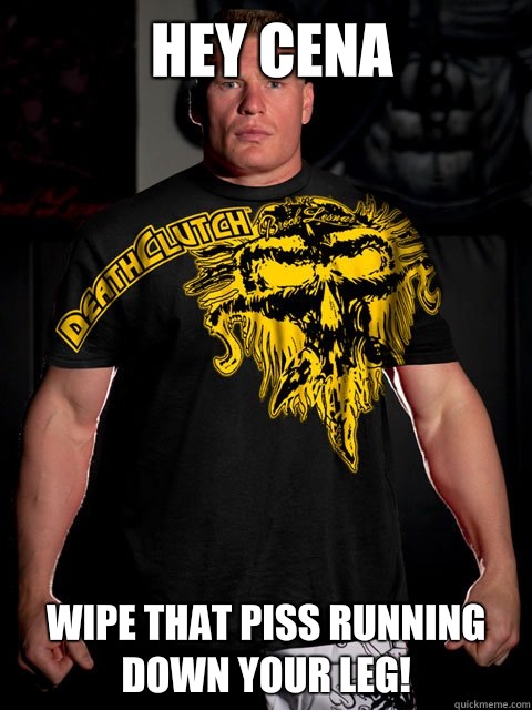 Hey Cena Wipe that piss running down your leg! - Hey Cena Wipe that piss running down your leg!  brock lesnar