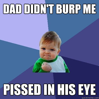 Dad didn't burp me Pissed in his eye  Success Kid