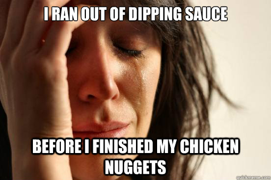 I ran out of dipping sauce Before I finished my chicken nuggets  First World Problems