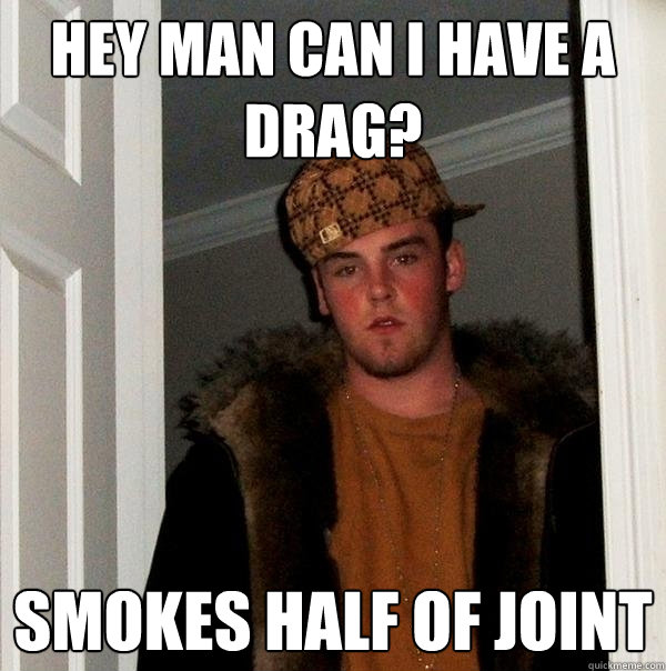 Hey man can i have a drag? Smokes half of joint  Scumbag Steve