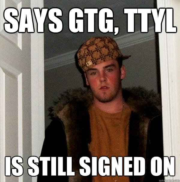 Says gtg, ttyl is still signed on - Says gtg, ttyl is still signed on  Scumbag Steve