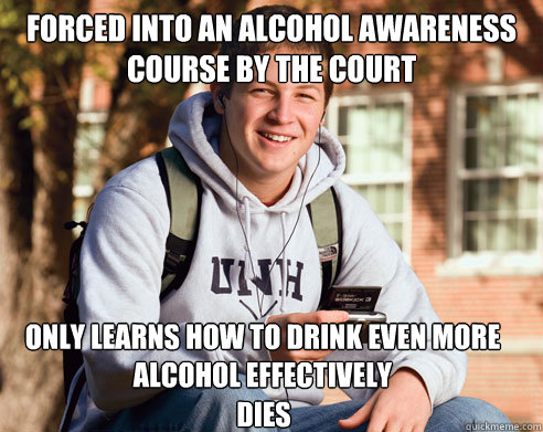 Forced into an alcohol awareness course by the court Only learns how to drink even more alcohol effectively Dies   College Freshman