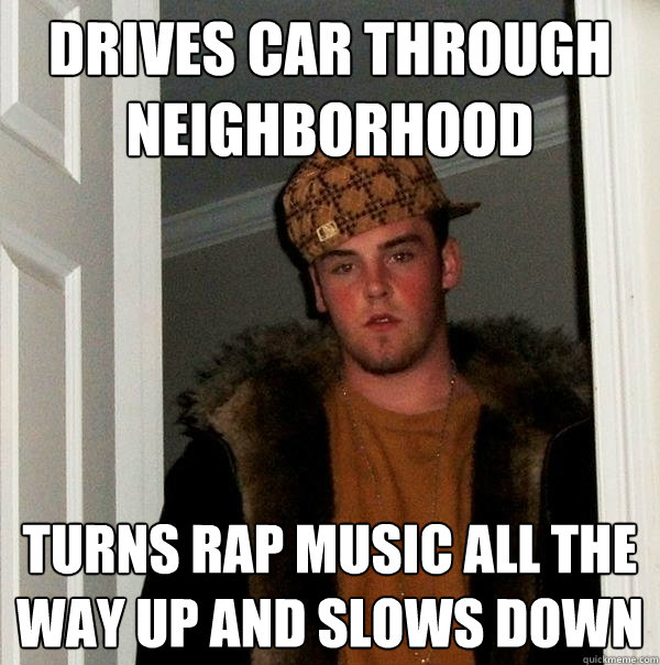 Drives car through neighborhood  turns rap music all the way up and slows down  Scumbag Steve