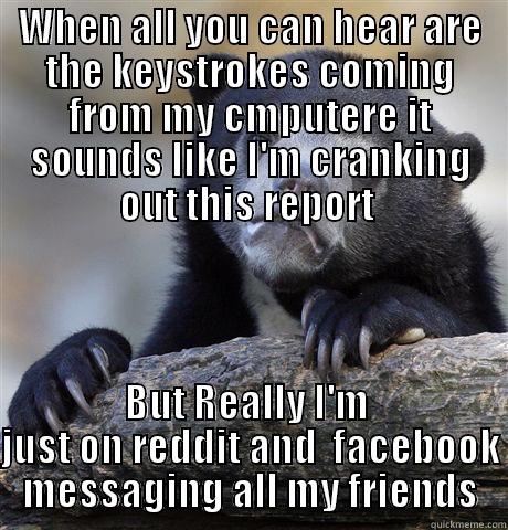 WHEN ALL YOU CAN HEAR ARE THE KEYSTROKES COMING FROM MY CMPUTERE IT SOUNDS LIKE I'M CRANKING OUT THIS REPORT  BUT REALLY I'M  JUST ON REDDIT AND  FACEBOOK MESSAGING ALL MY FRIENDS Confession Bear