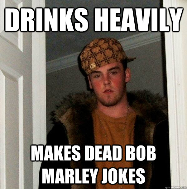 Drinks heavily makes dead bob marley jokes  Scumbag Steve