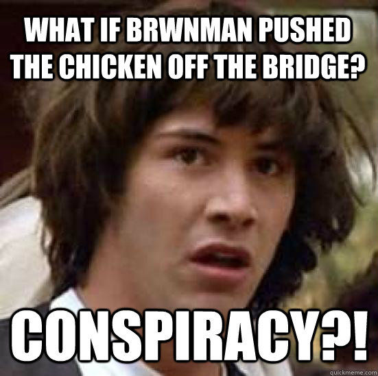 What if Brwnman pushed the chicken off the bridge? Conspiracy?!  conspiracy keanu