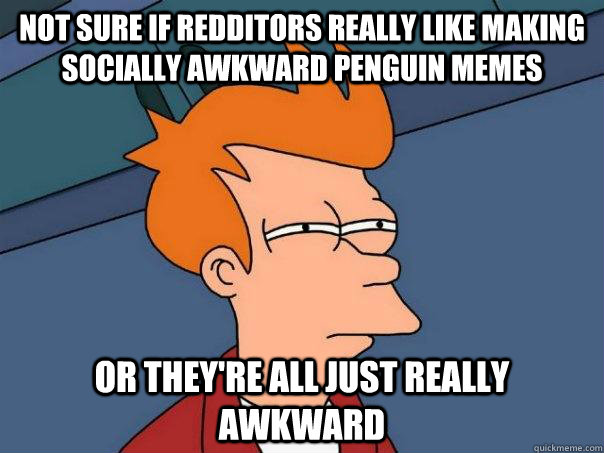 Not sure if redditors really like making socially awkward penguin memes Or they're all just really awkward  Futurama Fry