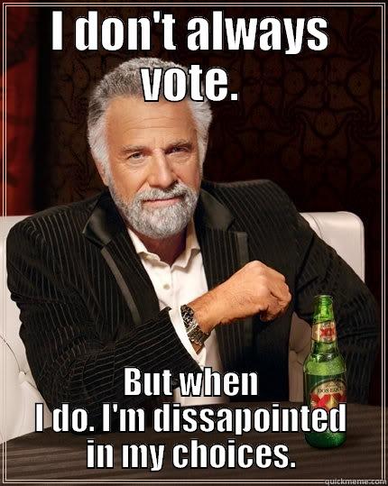 I DON'T ALWAYS VOTE. BUT WHEN I DO. I'M DISAPPOINTED IN MY CHOICES. The Most Interesting Man In The World