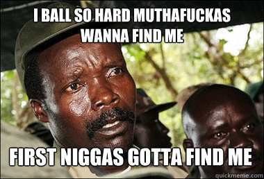 I ball so hard muthafuckas wanna find me First niggas gotta find me  Kony