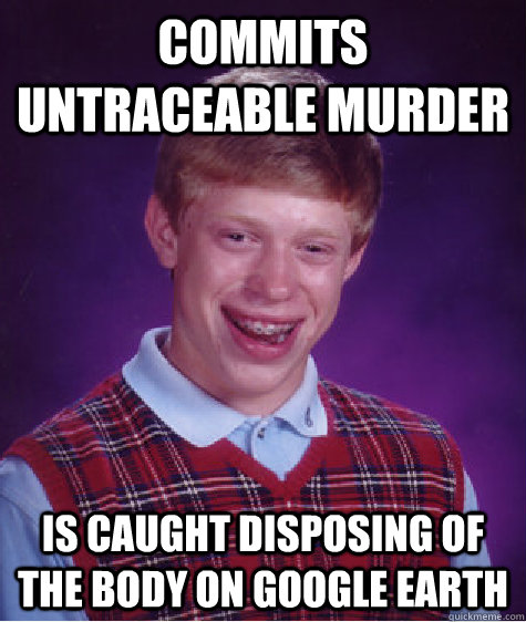 Commits untraceable murder Is caught disposing of the body on google earth  Bad Luck Brian