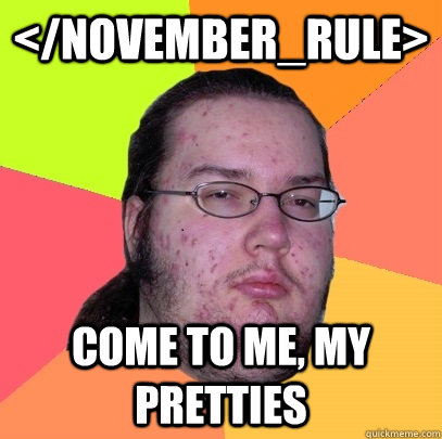 </november_rule> Come to me, my pretties  Butthurt Dweller