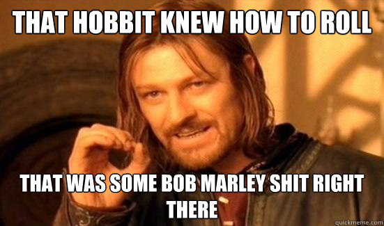 that hobbit knew how to roll that was some bob marley shit right there  Boromir