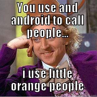 YOU USE AND ANDROID TO CALL PEOPLE... I USE LITTLE ORANGE PEOPLE Condescending Wonka