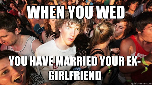 When you wed You have married your ex-girlfriend   Sudden Clarity Clarence