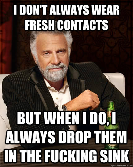 I don't always wear fresh contacts but when I do, I always drop them in the fucking sink  The Most Interesting Man In The World