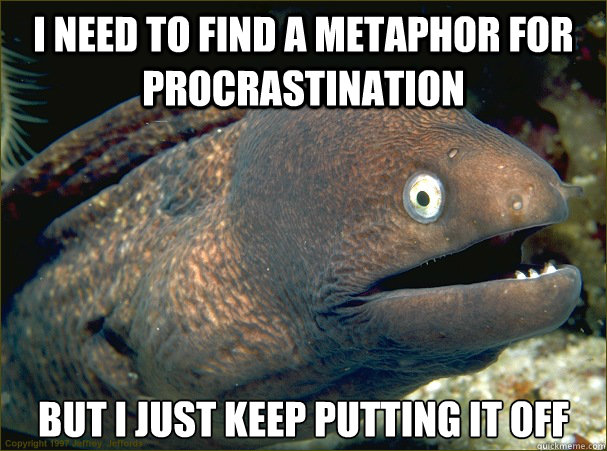 i need to find a metaphor for procrastination but i just keep putting it off - i need to find a metaphor for procrastination but i just keep putting it off  Bad Joke Eel