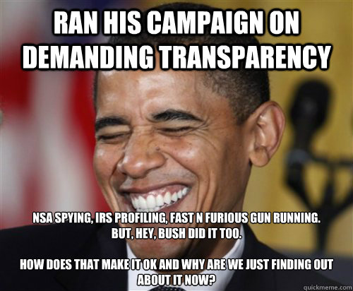 Ran his campaign on demanding transparency NSA spying, IRS profiling, Fast N Furious gun running.
But, hey, bush did it too.

How does that make it OK And why are we just finding out about it now?  Scumbag Obama