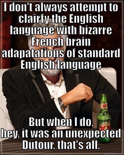 I don't always  - I DON'T ALWAYS ATTEMPT TO CLAIRFY THE ENGLISH LANGUAGE WITH BIZARRE FRENCH BRAIN ADAPATATIONS OF STANDARD ENGLISH LANGUAGE BUT WHEN I DO, HEY, IT WAS AN UNEXPECTED  DUTOUR, THAT'S ALL.  The Most Interesting Man In The World