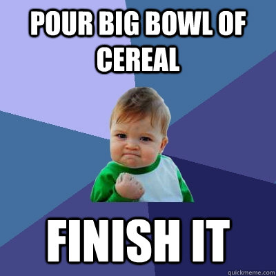 Pour big bowl of cereal finish it - Pour big bowl of cereal finish it  Success Kid