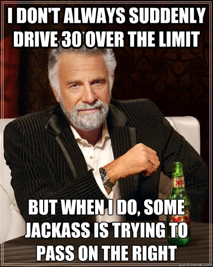 I don't always suddenly drive 30 over the limit but when i do, some jackass is trying to pass on the right - I don't always suddenly drive 30 over the limit but when i do, some jackass is trying to pass on the right  The Most Interesting Man In The World