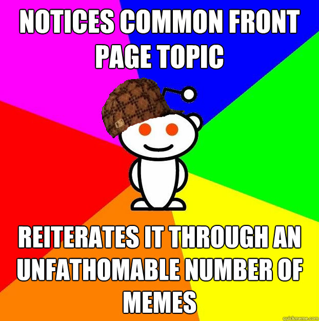 Notices common front page topic reiterates it through an unfathomable number of memes - Notices common front page topic reiterates it through an unfathomable number of memes  Scumbag Redditor