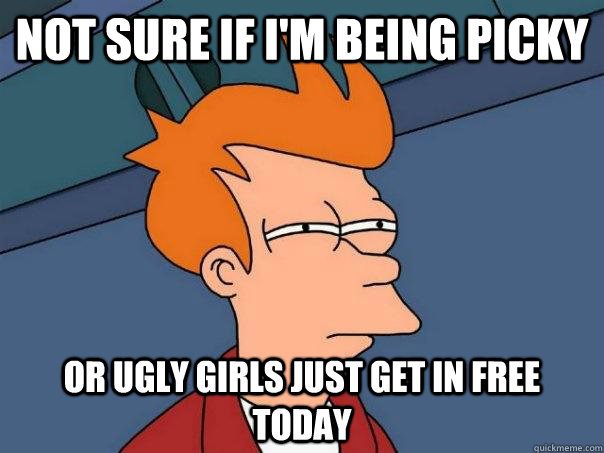 Not sure if i'm being picky or ugly girls just get in free todaY - Not sure if i'm being picky or ugly girls just get in free todaY  Futurama Fry