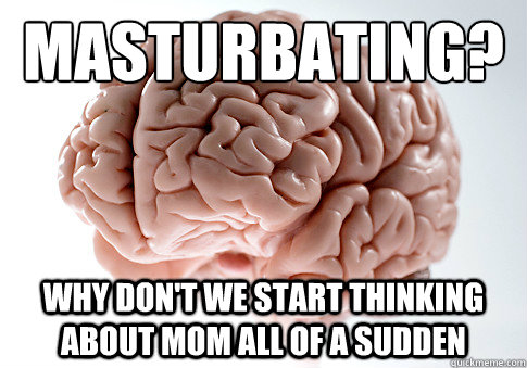 Masturbating?
 Why don't we start thinking about mom all of a sudden   Scumbag Brain