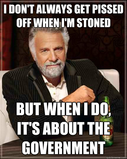 I don't always get pissed off when i'm stoned But when I do, it's about the government  The Most Interesting Man In The World