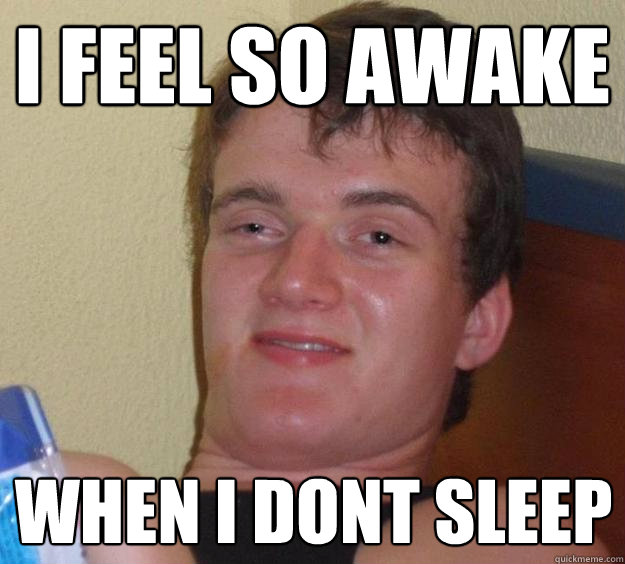 i feel so awake when i dont sleep  10 Guy