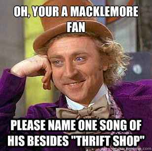 OH, YOUR A MACKLEMORE FAN PLEASE NAME ONE SONG OF HIS BESIDES 