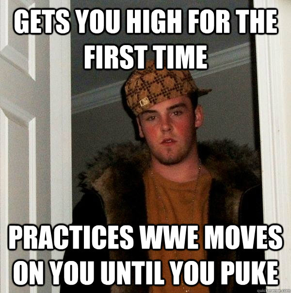 Gets you high for the first time practices wwe moves on you until you puke - Gets you high for the first time practices wwe moves on you until you puke  Scumbag Steve