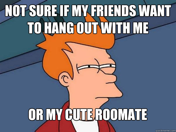 not sure if my friends want to hang out with me or my cute roomate   Futurama Fry