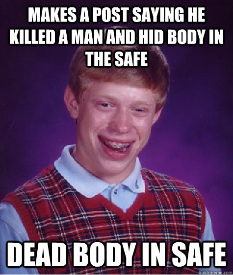 Makes a post saying he killed a man and hid body in  the safe Dead body in safe   Bad Luck Brian