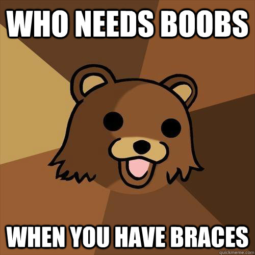 Who needs boobs when you have braces  Pedobear