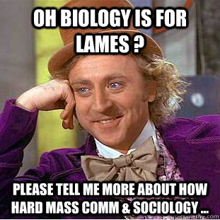 Oh Biology is for Lames ? please tell me more about how hard Mass Comm & Sociology ...  Condescending Wonka