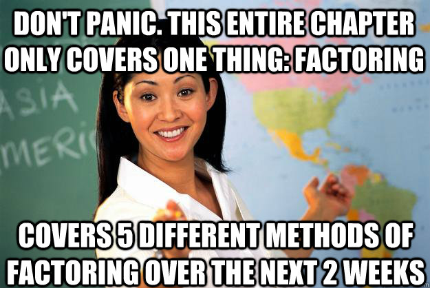 Don't panic. This entire chapter only covers one thing: Factoring Covers 5 different methods of factoring over the next 2 weeks  Unhelpful High School Teacher