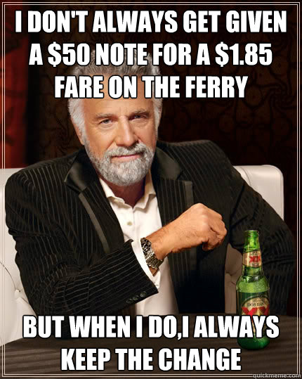 I DON'T ALWAYS GET GIVEN A $50 NOTE FOR A $1.85 FARE ON THE FERRY  BUT WHEN I DO,I ALWAYS KEEP THE CHANGE  The Most Interesting Man In The World