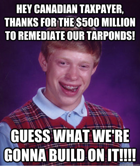 Hey Canadian taxpayer, thanks for the $500 million to remediate our tarponds! Guess what we're gonna build on it!!!!   Bad Luck Brian